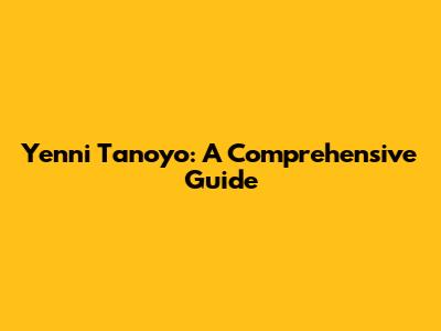Yenni Tanoyo: A Comprehensive Guide