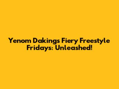 Yenom Daking's Fiery Freestyle Fridays: Unleashed!