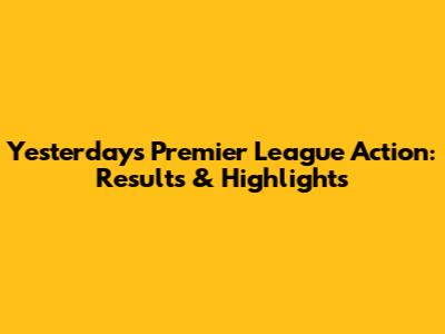 Yesterday's Premier League Action: Results & Highlights