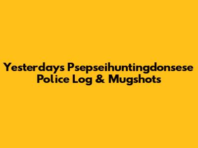 Yesterday's Psepseihuntingdonsese Police Log & Mugshots