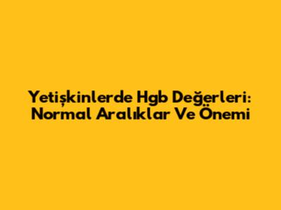 Yetişkinlerde Hgb Değerleri: Normal Aralıklar Ve Önemi