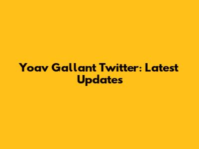 Yoav Gallant Twitter: Latest Updates