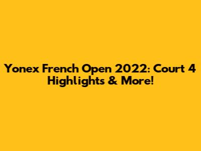 Yonex French Open 2022: Court 4 Highlights & More!