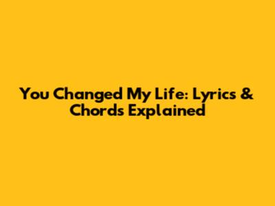 You Changed My Life: Lyrics & Chords Explained