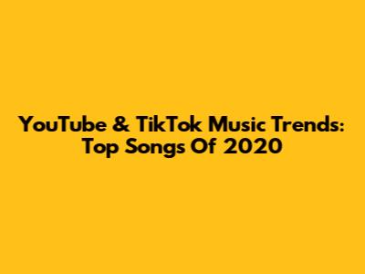 YouTube & TikTok Music Trends: Top Songs Of 2020