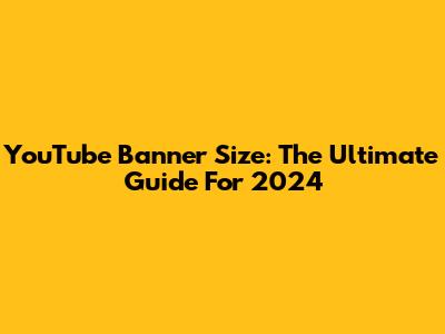 YouTube Banner Size: The Ultimate Guide For 2024