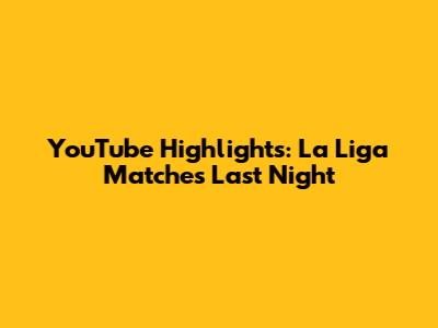 YouTube Highlights: La Liga Matches Last Night