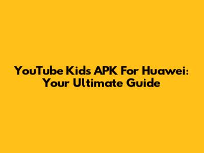 YouTube Kids APK For Huawei: Your Ultimate Guide