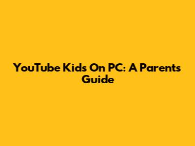 YouTube Kids On PC: A Parent's Guide