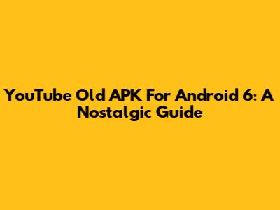 YouTube Old APK For Android 6: A Nostalgic Guide