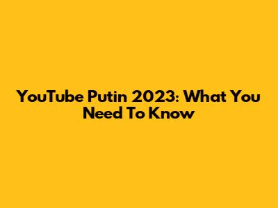 YouTube Putin 2023: What You Need To Know