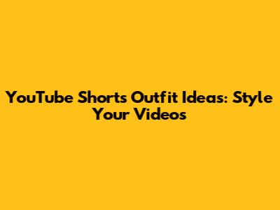 YouTube Shorts Outfit Ideas: Style Your Videos