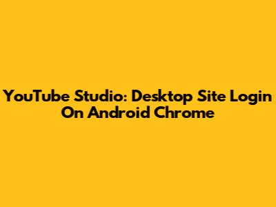 YouTube Studio: Desktop Site Login On Android Chrome