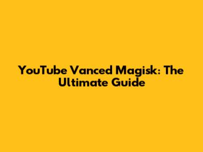 YouTube Vanced Magisk: The Ultimate Guide