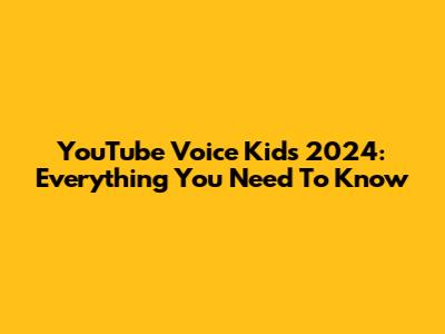 YouTube Voice Kids 2024: Everything You Need To Know