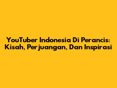 YouTuber Indonesia Di Perancis: Kisah, Perjuangan, Dan Inspirasi