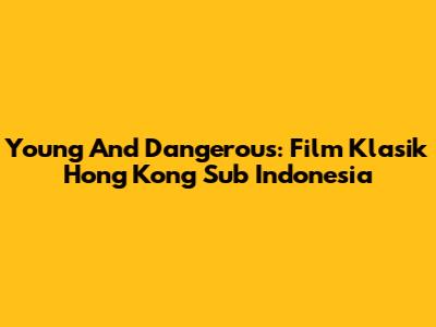 Young And Dangerous: Film Klasik Hong Kong Sub Indonesia