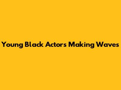 Young Black Actors Making Waves