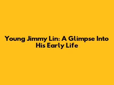 Young Jimmy Lin: A Glimpse Into His Early Life