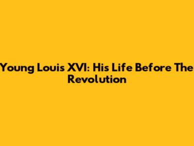 Young Louis XVI: His Life Before The Revolution
