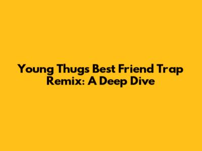 Young Thug's 'Best Friend' Trap Remix: A Deep Dive