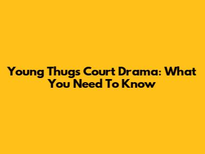 Young Thug's Court Drama: What You Need To Know