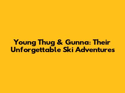 Young Thug & Gunna: Their Unforgettable Ski Adventures