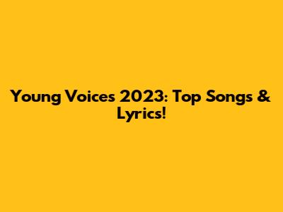 Young Voices 2023: Top Songs & Lyrics!