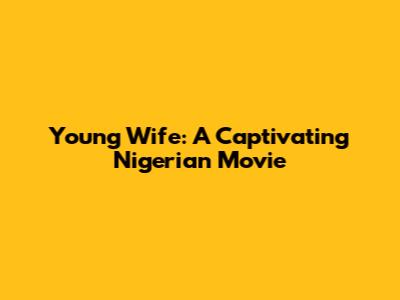 Young Wife: A Captivating Nigerian Movie
