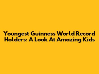 Youngest Guinness World Record Holders: A Look At Amazing Kids