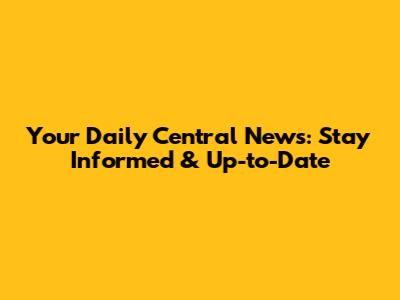 Your Daily Central News: Stay Informed & Up-to-Date
