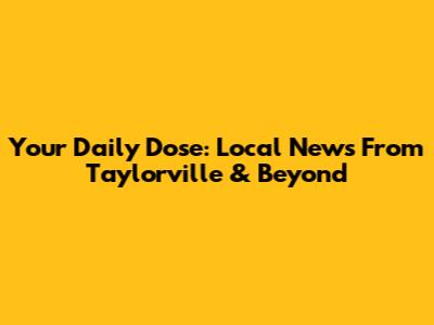 Your Daily Dose: Local News From Taylorville & Beyond