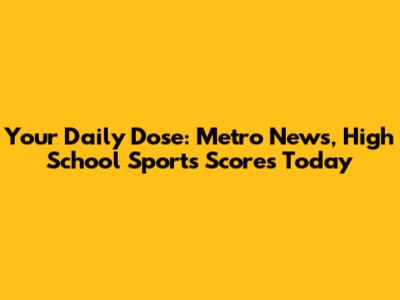 Your Daily Dose: Metro News, High School Sports Scores Today