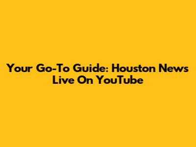 Your Go-To Guide: Houston News Live On YouTube