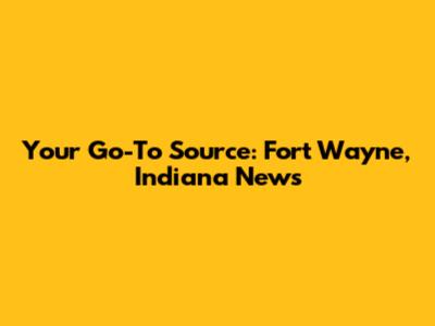 Your Go-To Source: Fort Wayne, Indiana News