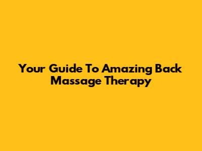 Your Guide To Amazing Back Massage Therapy