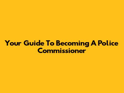Your Guide To Becoming A Police Commissioner