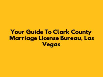 Your Guide To Clark County Marriage License Bureau, Las Vegas