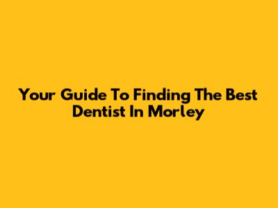 Your Guide To Finding The Best Dentist In Morley