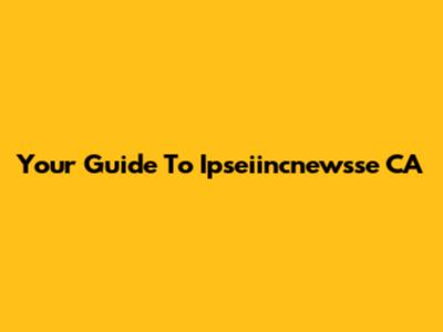 Your Guide To Ipseiincnewsse CA