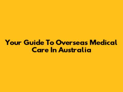 Your Guide To Overseas Medical Care In Australia