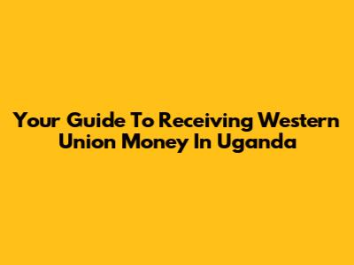 Your Guide To Receiving Western Union Money In Uganda