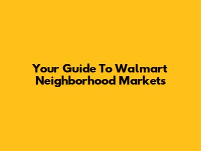 Your Guide To Walmart Neighborhood Markets