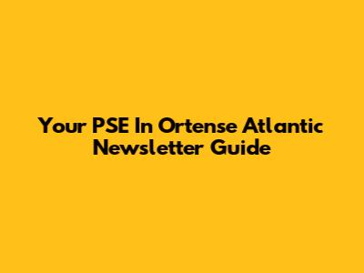 Your PSE In Ortense Atlantic Newsletter Guide
