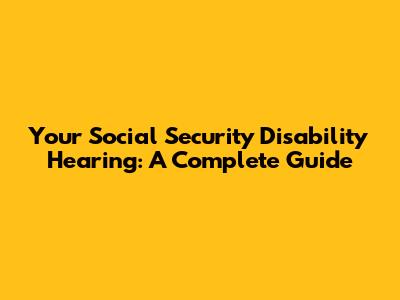 Your Social Security Disability Hearing: A Complete Guide