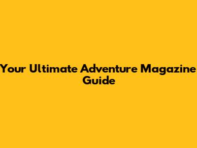 Your Ultimate Adventure Magazine Guide