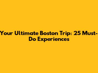 Your Ultimate Boston Trip: 25 Must-Do Experiences