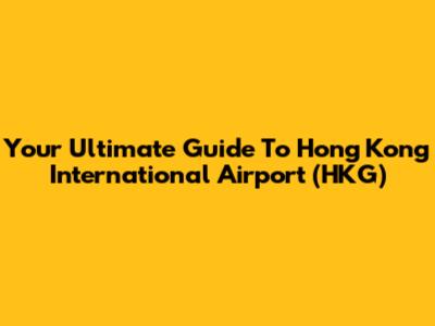 Your Ultimate Guide To Hong Kong International Airport (HKG)
