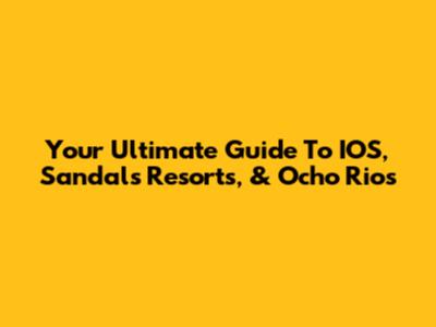 Your Ultimate Guide To IOS, Sandals Resorts, & Ocho Rios