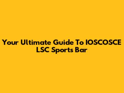 Your Ultimate Guide To IOSCOSCE LSC Sports Bar